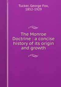 The Monroe Doctrine : a concise history of its origin and growth