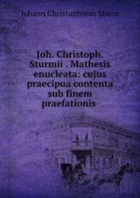 Joh. Christoph. Sturmii . Mathesis enucleata: cujus praecipua contenta sub finem praefationis .