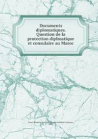 Documents diplomatiques. Question de la protection diplmatique et consulaire au Maroc