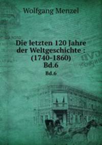 Die letzten 120 Jahre der Weltgeschichte : (1740-1860). Bd.6