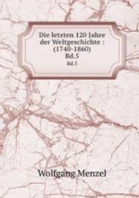 Die letzten 120 Jahre der Weltgeschichte : (1740-1860). Bd.5