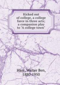 Kicked out of college, a college farce in three acts; a companion play to "A college town"