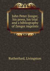 John Peter Zenger, his press, his trial and a bibliography of Zenger imprints