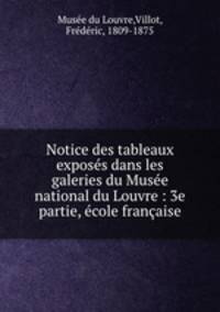 Notice des tableaux exposes dans les galeries du Musee national du Louvre : 3e partie, ecole francaise