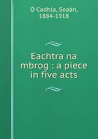 Eachtra na mbrog : a piece in five acts