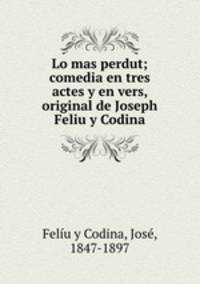 Lo mas perdut; comedia en tres actes y en vers, original de Joseph Feliu y Codina
