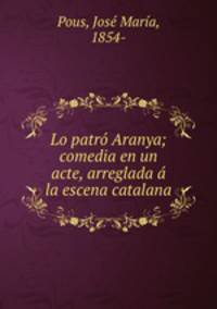 Lo patro Aranya; comedia en un acte, arreglada a la escena catalana