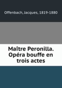 Maitre Peronilla. Opera bouffe en trois actes