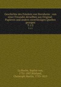 Geschichte des Frulein von Sternheim. Von einer Freundin derselben aus Original-Papieren und andern zuverlssigen Quellen gezogen Theil 1, 2