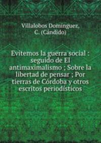 Evitemos la guerra social : seguido de El antimaximalismo ; Sobre la libertad de pensar ; Por tierras de Cordoba y otros escritos periodisticos