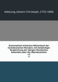Grammatisch-kritisches Wrterbuch der hochdeutschen Mundart, mit bestndiger Vergleichung der brigen Mundarten, besonders aber der Oberdeutschen. v.2