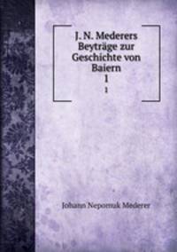J. N. Mederers Beytrge zur Geschichte von Baiern. 1
