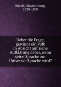 Ueber die Frage, gewinnt ein Volk in Absicht auf siene Aufklarung dabei, wenn seine Sprache zur Universal-Sprache wird?