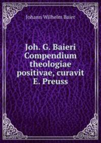 Joh. G. Baieri Compendium theologiae positivae, curavit E. Preuss