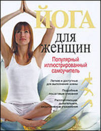 Йога для женщин. Популярный иллюстрированный самоучитель = Йога для женщин. Лучшие упражнения для стройности, здоровья и красоты