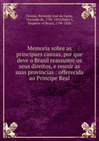 Memoria sobre as principaes cauzas, por que deve o Brasil reassumir os seus direitos, e reunir as suas provincias : offerecida ao Principe Real