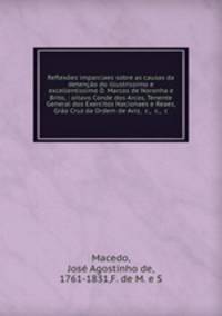 Reflexoes imparciaes sobre as causas da detencao do illustrissimo e excellentissimo D. Marcos de Noronha e Brito, : oitavo Conde dos Arcos, Tenente General dos Exercitos Nacionaes e Reaes, Grao Cruz da Ordem de Aviz, &c., &c., &c