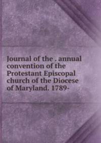 Journal of the . annual convention of the Protestant Episcopal church of the Diocese of Maryland. 1789-
