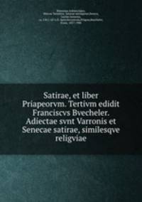 Satirae, et liber Priapeorvm. Tertivm edidit Franciscvs Bvecheler. Adiectae svnt Varronis et Senecae satirae, similesqve religviae