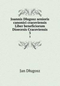 Joannis Dugosz senioris canonici cracoviensis Liber beneficiorum Dioecesis Cracoviensis. 3