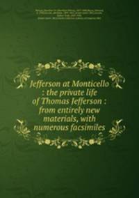 Jefferson at Monticello : the private life of Thomas Jefferson : from entirely new materials, with numerous facsimiles