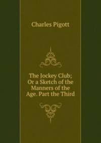 The Jockey Club; Or a Sketch of the Manners of the Age. Part the Third