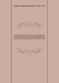 Johann Friedrich Juglers . Beytrage zur juristischen biographie. Oder, Genauere litterarische und critische nachrichten von dem leben und den schriften verstorbener rechtsgelehrten und staatsmanner, welche sich in Europa beruhmt gemacht haben . 5-6