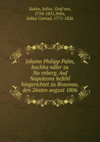 Johann Philipp Palm, buchha?ndler zu Nu?rnberg. Auf Napoleons befehl hingerichtet zu Braunau, den 26sten august 1806