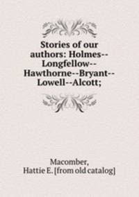 Stories of our authors: Holmes--Longfellow--Hawthorne--Bryant--Lowell--Alcott;