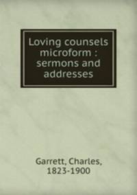 Loving counsels microform : sermons and addresses