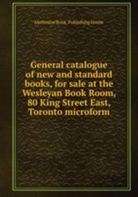 General catalogue of new and standard books, for sale at the Wesleyan Book Room, 80 King Street East, Toronto microform