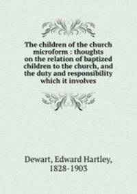 The children of the church microform : thoughts on the relation of baptized children to the church, and the duty and responsibility which it involves