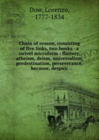 Chain of reason, consisting of five links, two hooks & a swivel microform : flattery, atheism, deism, universalism, predestination, perseverance, because, despair
