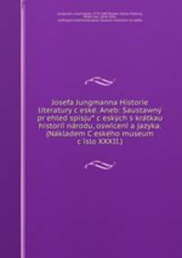 Josefa Jungmanna Historie literatury c?eske?. Aneb: Saustawny? pr?ehled spisju? c?esky?ch s kra?tkau historii? na?rodu, oswi?ceni? a jazyka. (Na?kladem C?eske?ho museum c?i?slo XXXII.)