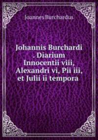Johannis Burchardi . Diarium Innocentii viii, Alexandri vi, Pii iii, et Julii ii tempora .