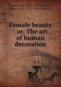 Female beauty : or, The art of human decoration