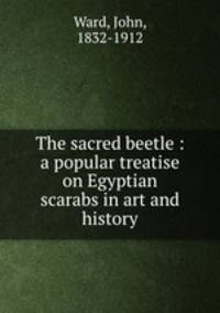 The sacred beetle : a popular treatise on Egyptian scarabs in art and history