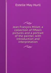 Jean Francois Millet; a collection of fifteen pictures and a portrait of the painter, with introduction and interpretation