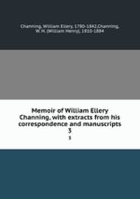 Memoir of William Ellery Channing, with extracts from his correspondence and manuscripts. 3