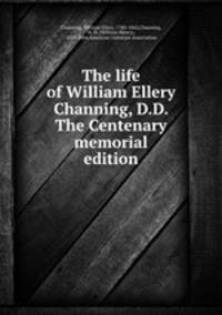 The life of William Ellery Channing, D.D. The Centenary memorial edition