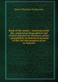 Book of the artists : American artist life, comprising biographical and critical sketches of American artists : preceded by an historical account of the rise and progress of art in America