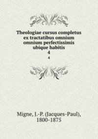 Theologiae cursus completus ex tractatibus omnium omnium perfectissimis ubique habitis. 4