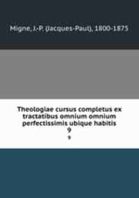 Theologiae cursus completus ex tractatibus omnium omnium perfectissimis ubique habitis. 9