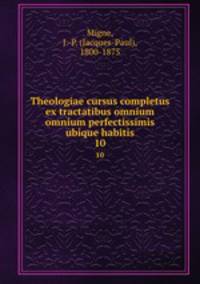 Theologiae cursus completus ex tractatibus omnium omnium perfectissimis ubique habitis. 10
