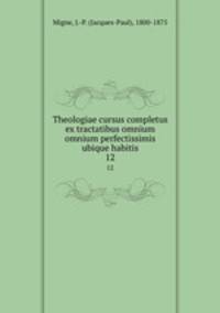 Theologiae cursus completus ex tractatibus omnium omnium perfectissimis ubique habitis. 12