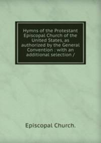 Hymns of the Protestant Episcopal Church of the United States, as authorized by the General Convention : with an additional selection /