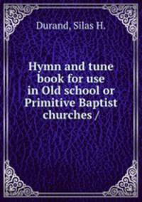 Hymn and tune book for use in Old school or Primitive Baptist churches /
