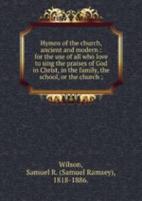 Hymns of the church, ancient and modern : for the use of all who love to sing the praises of God in Christ, in the family, the school, or the church ;