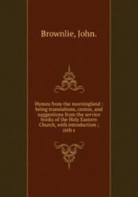 Hymns from the morningland : being translations, centos, and suggestions from the service books of the Holy Eastern Church, with introduction ; (6th s