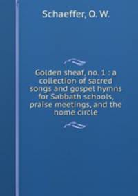 Golden sheaf, no. 1 : a collection of sacred songs and gospel hymns for Sabbath schools, praise meetings, and the home circle.